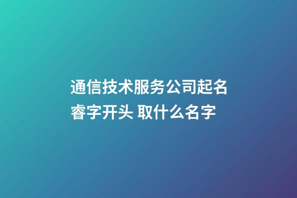 通信技术服务公司起名睿字开头 取什么名字-第1张-公司起名-玄机派